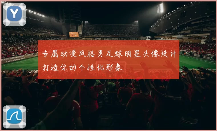 专属动漫风格男足球明星头像设计打造你的个性化形象