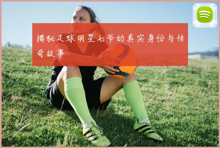 揭秘足球明星七爷的真实身份与传奇故事