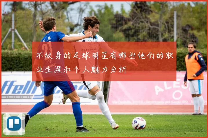 不纹身的足球明星有哪些他们的职业生涯和个人魅力分析