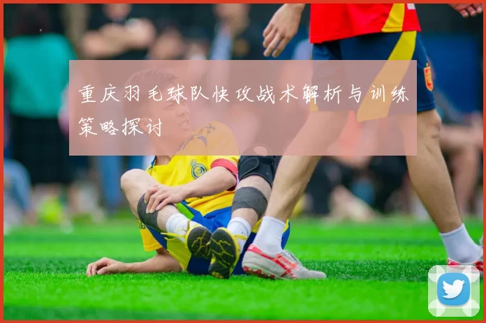 重庆羽毛球队快攻战术解析与训练策略探讨