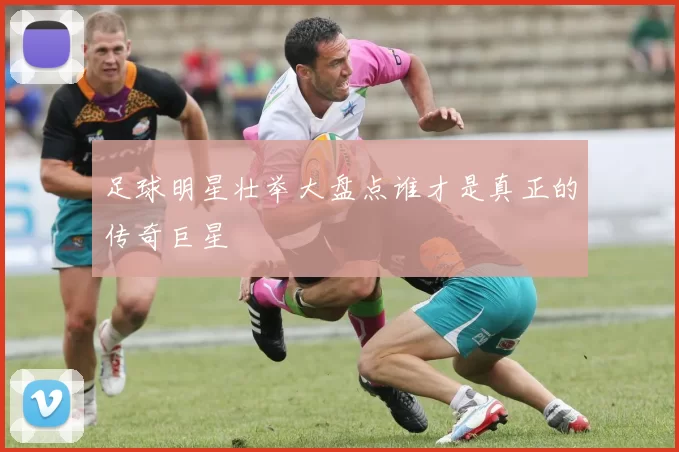 足球明星壮举大盘点谁才是真正的传奇巨星