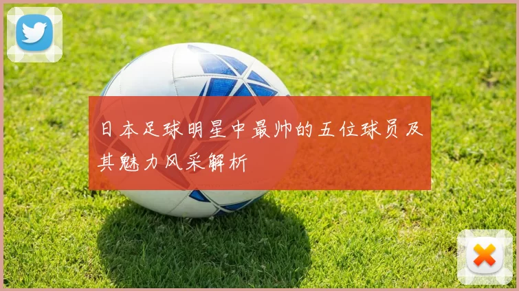 日本足球明星中最帅的五位球员及其魅力风采解析