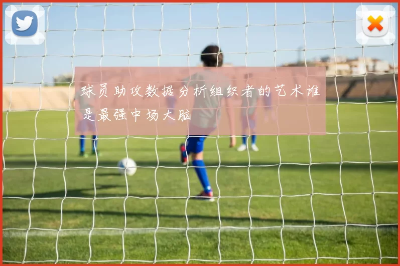 球员助攻数据分析组织者的艺术谁是最强中场大脑