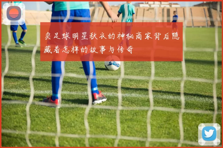 卖足球明星秋衣的神秘商家背后隐藏着怎样的故事与传奇