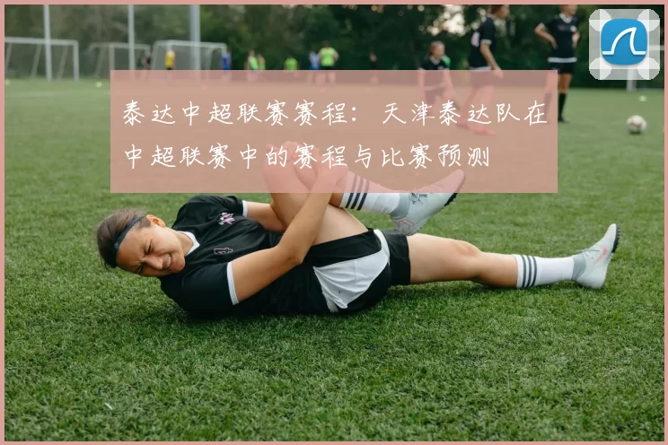 泰达中超联赛赛程：天津泰达队在中超联赛中的赛程与比赛预测