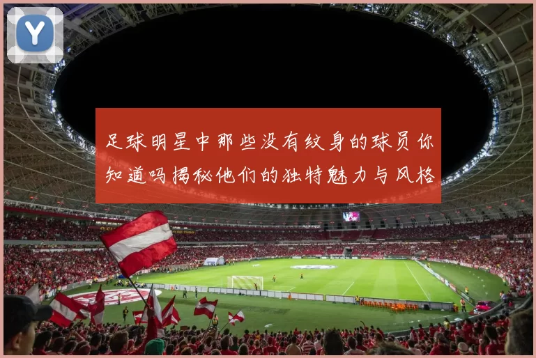 足球明星中那些没有纹身的球员你知道吗揭秘他们的独特魅力与风格