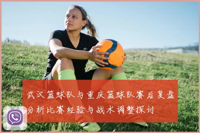 武汉篮球队与重庆篮球队赛后复盘分析比赛经验与战术调整探讨