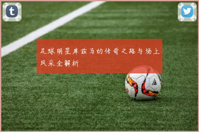 足球明星库兹马的传奇之路与场上风采全解析
