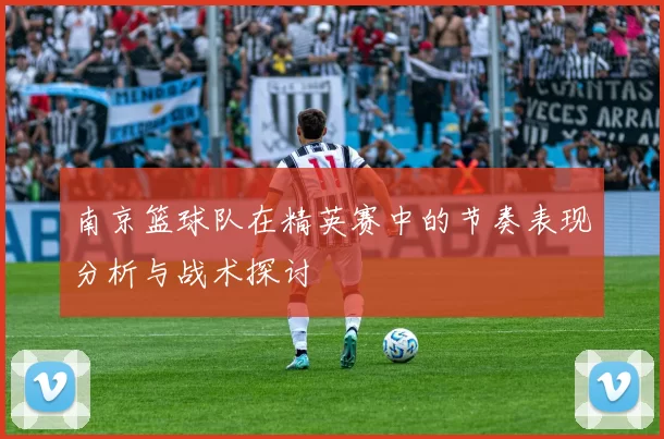 南京篮球队在精英赛中的节奏表现分析与战术探讨