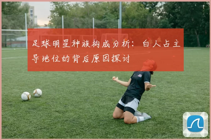 足球明星种族构成分析：白人占主导地位的背后原因探讨