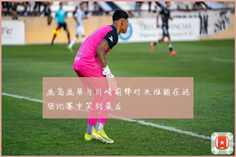 鹿岛鹿角与川崎前锋对决谁能在这场比赛中笑到最后