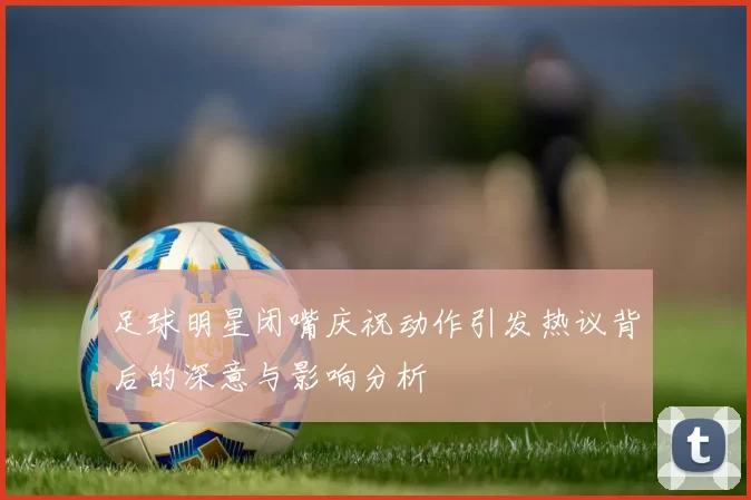 足球明星闭嘴庆祝动作引发热议背后的深意与影响分析