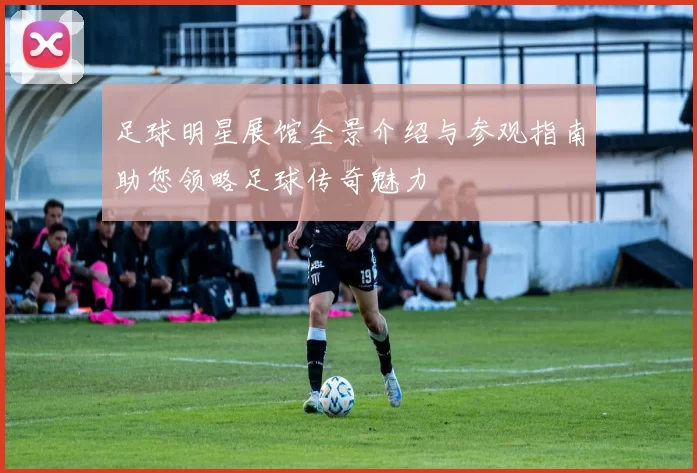 足球明星展馆全景介绍与参观指南助您领略足球传奇魅力