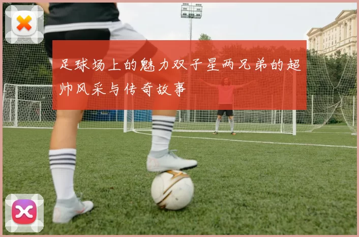 足球场上的魅力双子星两兄弟的超帅风采与传奇故事