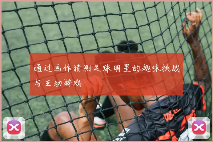 通过画作猜测足球明星的趣味挑战与互动游戏
