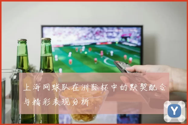 上海网球队在洲际杯中的默契配合与精彩表现分析