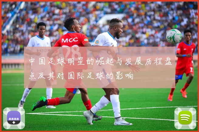 中国足球明星的崛起与发展历程盘点及其对国际足球的影响