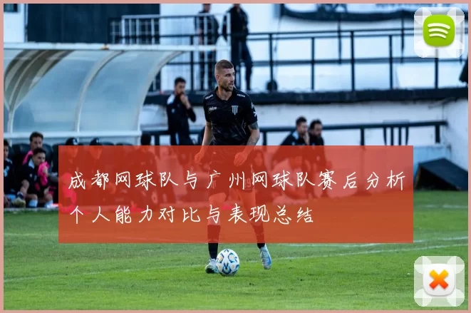 成都网球队与广州网球队赛后分析个人能力对比与表现总结
