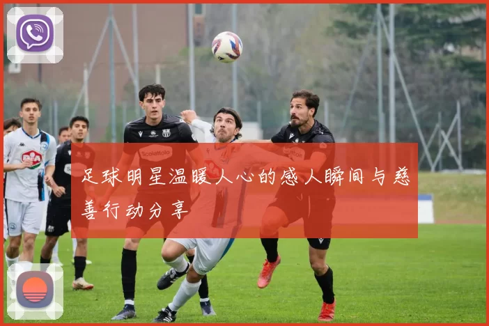 足球明星温暖人心的感人瞬间与慈善行动分享