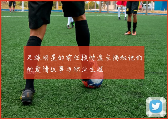 足球明星的前任模特盘点揭秘他们的爱情故事与职业生涯