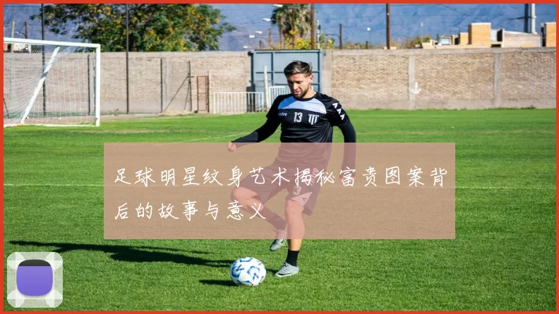 足球明星纹身艺术揭秘富贵图案背后的故事与意义