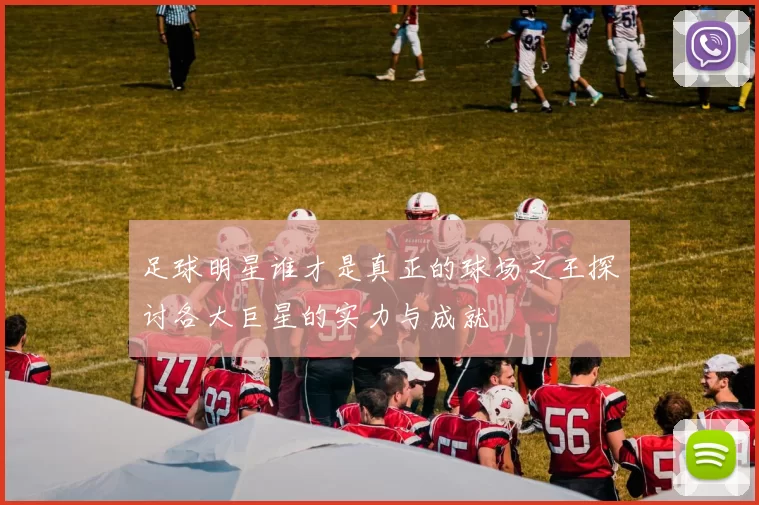 足球明星谁才是真正的球场之王探讨各大巨星的实力与成就