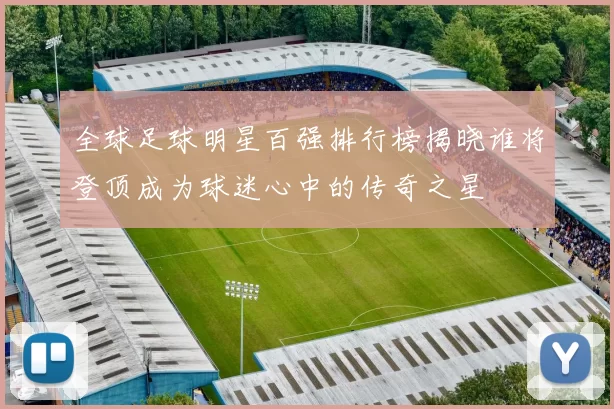 全球足球明星百强排行榜揭晓谁将登顶成为球迷心中的传奇之星