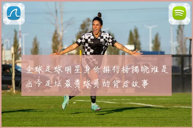全球足球明星身价排行榜揭晓谁是当今足坛最贵球员的背后故事
