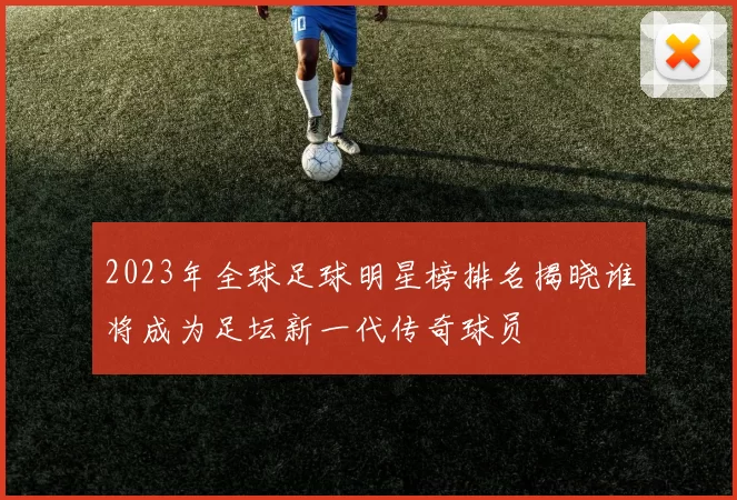 2023年全球足球明星榜排名揭晓谁将成为足坛新一代传奇球员