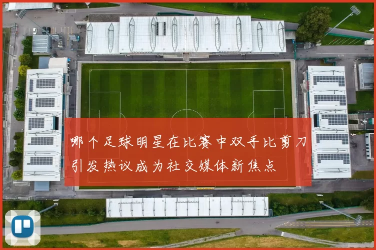 哪个足球明星在比赛中双手比剪刀引发热议成为社交媒体新焦点