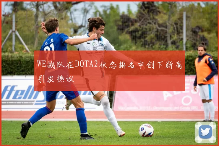 WE战队在DOTA2状态排名中创下新高引发热议