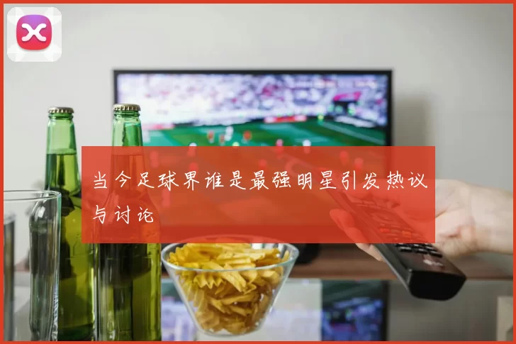 当今足球界谁是最强明星引发热议与讨论