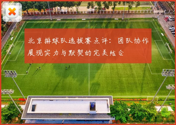 北京排球队选拔赛点评：团队协作展现实力与默契的完美结合