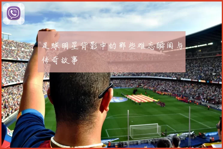 足球明星背影中的那些难忘瞬间与传奇故事