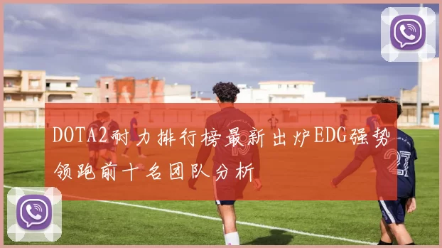 DOTA2耐力排行榜最新出炉EDG强势领跑前十名团队分析
