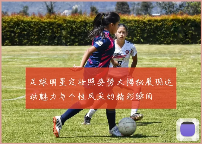 足球明星定妆照姿势大揭秘展现运动魅力与个性风采的精彩瞬间