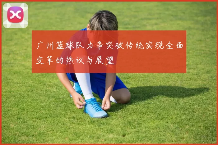 广州篮球队力争突破传统实现全面变革的热议与展望