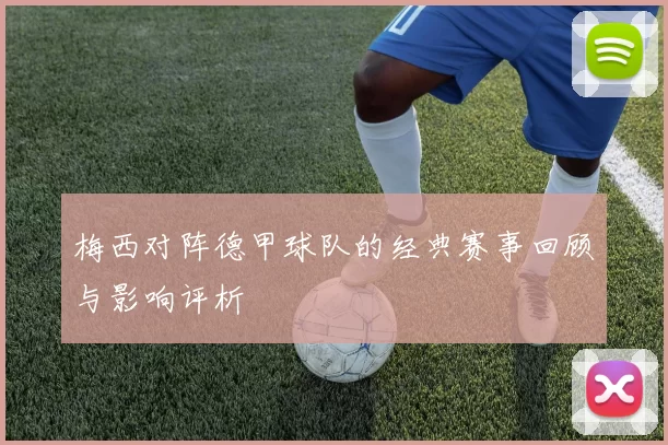 梅西对阵德甲球队的经典赛事回顾与影响评析