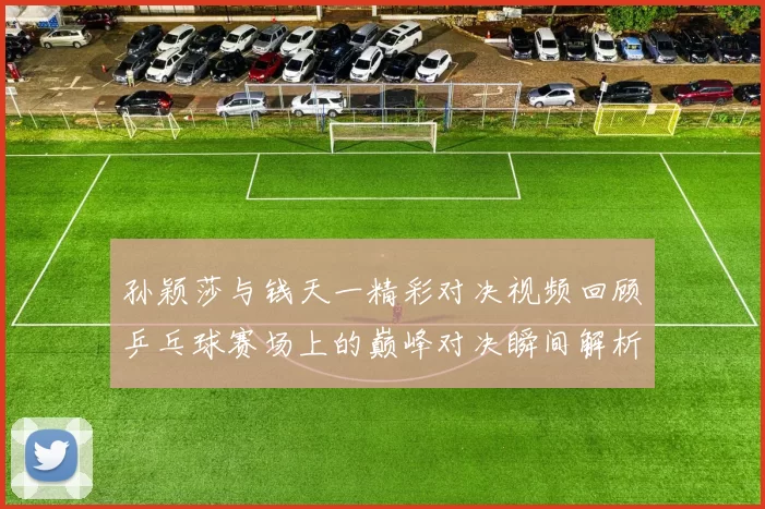 孙颖莎与钱天一精彩对决视频回顾乒乓球赛场上的巅峰对决瞬间解析