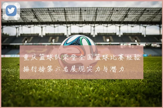 重庆篮球队荣登全国篮球比赛经验排行榜第六名展现实力与潜力