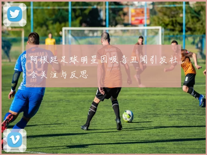 阿根廷足球明星因吸毒丑闻引发社会关注与反思