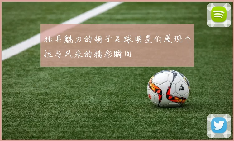 独具魅力的胡子足球明星们展现个性与风采的精彩瞬间