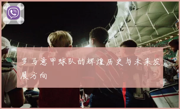 罗马意甲球队的辉煌历史与未来发展方向