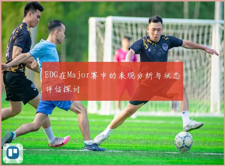 EDG在Major赛中的表现分析与状态评估探讨