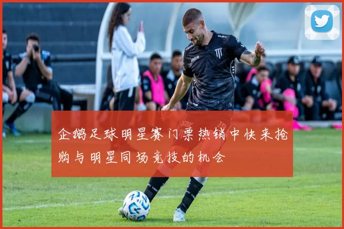 企鹅足球明星赛门票热销中快来抢购与明星同场竞技的机会