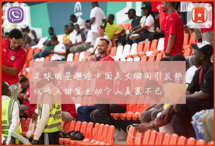 足球明星邂逅中国美女瞬间引发热议两人甜蜜互动令人羡慕不已
