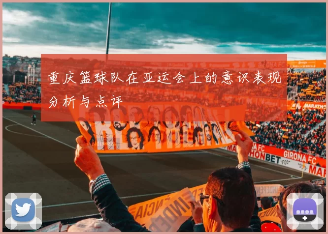 重庆篮球队在亚运会上的意识表现分析与点评
