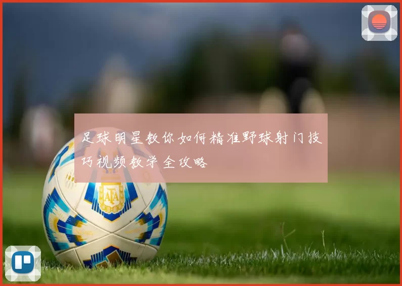 足球明星教你如何精准野球射门技巧视频教学全攻略