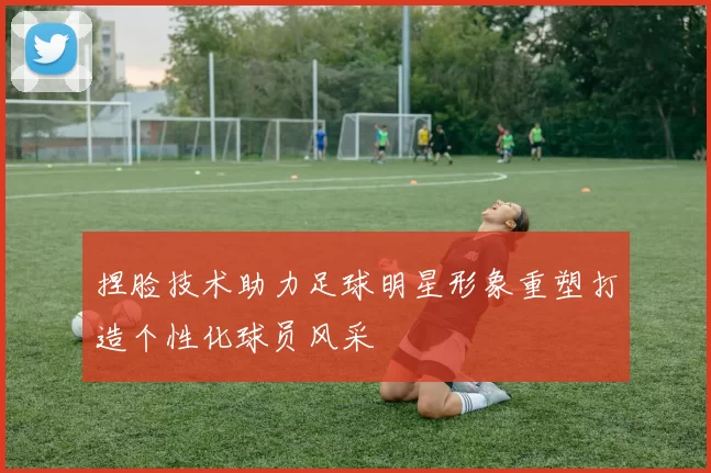 捏脸技术助力足球明星形象重塑打造个性化球员风采