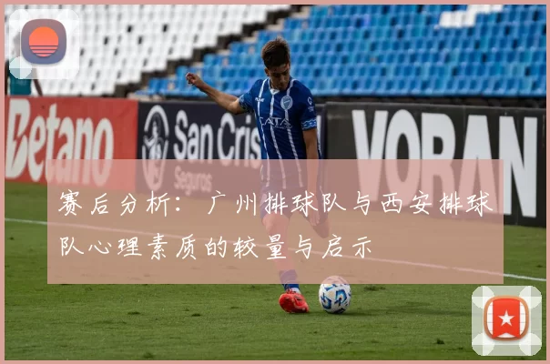 赛后分析：广州排球队与西安排球队心理素质的较量与启示